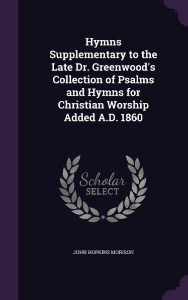 Hymns Supplementary To The Late Dr. Greenwood's Collection Of Psalms And Hymns For Christian Worship Added A.D. 1860