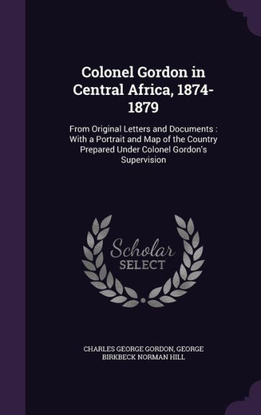 Colonel Gordon In Central Africa, 1874-1879: From Original Letters And Documents: With A Portrait And Map Of The Country Prepared Under Colonel Gordon's Supervision