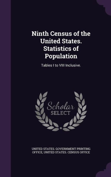 Ninth Census Of The United States. Statistics Of Population: Tables I To Viii Inclusive.