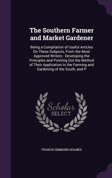 The Southern Farmer And Market Gardener: Being A Compilation Of Useful Articles On These Subjects, From The Most Approved Writers: Developing The ... The Farming And Gardening Of The South, And P