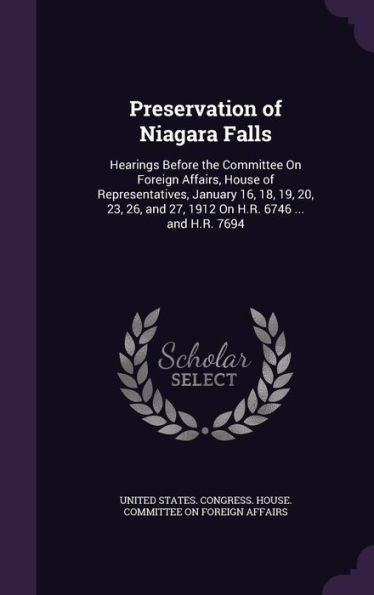 Preservation Of Niagara Falls: Hearings Before The Committee On Foreign Affairs, House Of Representatives, January 16, 18, 19, 20, 23, 26, And 27, 1912 On H.R. 6746 ... And H.R. 7694