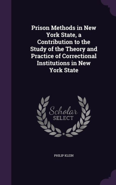 Prison Methods In New York State, A Contribution To The Study Of The Theory And Practice Of Correctional Institutions In New York State