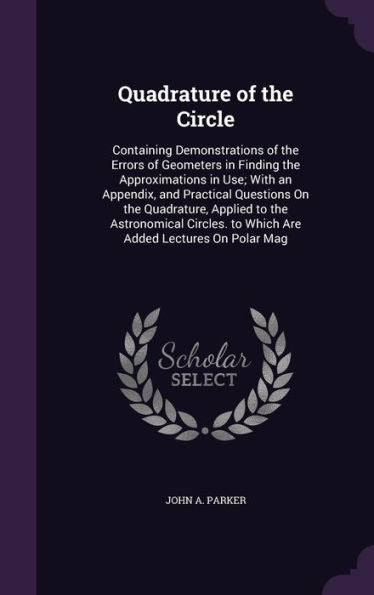 Quadrature Of The Circle: Containing Demonstrations Of The Errors Of Geometers In Finding The Approximations In Use; With An Appendix, And Practical ... To Which Are Added Lectures On Polar Mag