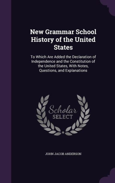 New Grammar School History Of The United States: To Which Are Added The Declaration Of Independence And The Constitution Of The United States, With Notes, Questions, And Explanations