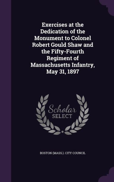 Exercises At The Dedication Of The Monument To Colonel Robert Gould Shaw And The Fifty-Fourth Regiment Of Massachusetts Infantry, May 31, 1897