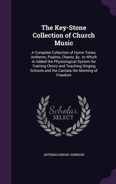 The Key-Stone Collection Of Church Music: A Complete Collection Of Hymn Tunes, Anthems, Psalms, Chants, &C. To Which Is Added The Physiological System ... And The Cantata The Morning Of Freedom