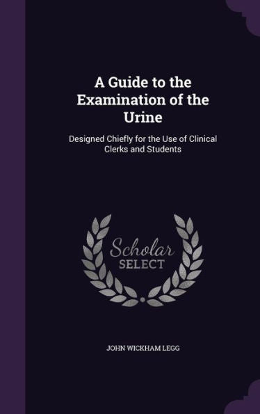 A Guide To The Examination Of The Urine: Designed Chiefly For The Use Of Clinical Clerks And Students