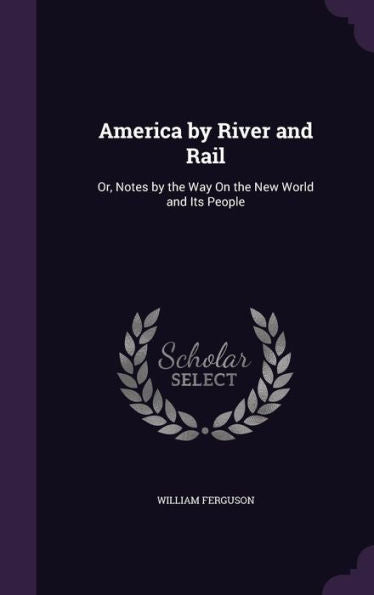 America By River And Rail: Or, Notes By The Way On The New World And Its People