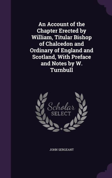 An Account Of The Chapter Erected By William, Titular Bishop Of Chalcedon And Ordinary Of England And Scotland, With Preface And Notes By W. Turnbull