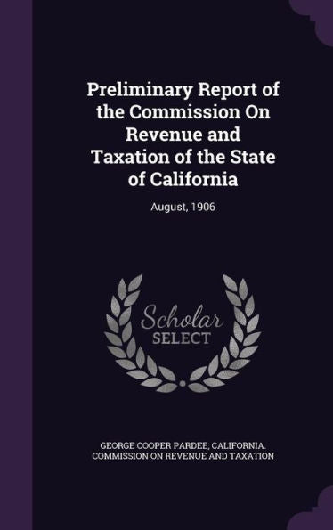 Preliminary Report Of The Commission On Revenue And Taxation Of The State Of California: August, 1906