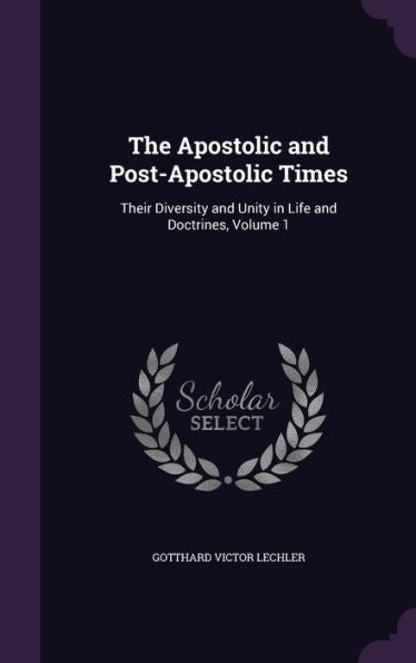 The Apostolic And Post-Apostolic Times: Their Diversity And Unity In Life And Doctrines, Volume 1