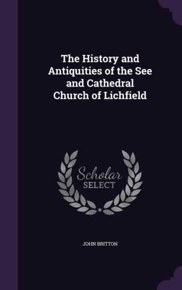 The History And Antiquities Of The See And Cathedral Church Of Lichfield
