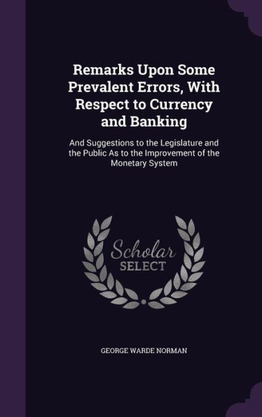Remarks Upon Some Prevalent Errors, With Respect To Currency And Banking: And Suggestions To The Legislature And The Public As To The Improvement Of The Monetary System