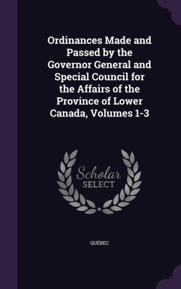 Ordinances Made And Passed By The Governor General And Special Council For The Affairs Of The Province Of Lower Canada, Volumes 1-3