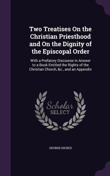 Two Treatises On The Christian Priesthood And On The Dignity Of The Episcopal Order: With A Prefatory Discourse In Answer To A Book Entitled The Rights Of The Christian Church, &C., And An Appendix