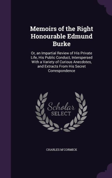 Memoirs Of The Right Honourable Edmund Burke: Or, An Impartial Review Of His Private Life, His Public Conduct, Interspersed With A Variety Of Curious ... And Extracts From His Secret Correspondence