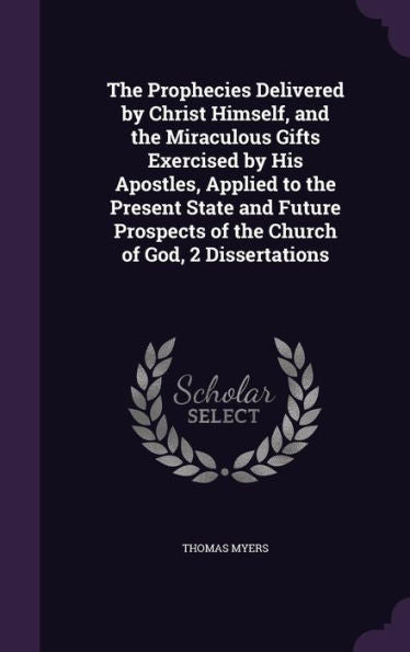 The Prophecies Delivered By Christ Himself, And The Miraculous Gifts Exercised By His Apostles, Applied To The Present State And Future Prospects Of The Church Of God, 2 Dissertations