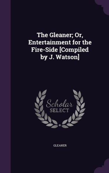 The Gleaner; Or, Entertainment For The Fire-Side [Compiled By J. Watson]