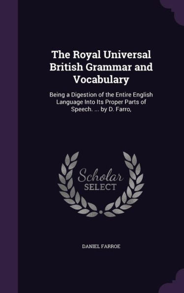 The Royal Universal British Grammar And Vocabulary: Being A Digestion Of The Entire English Language Into Its Proper Parts Of Speech. ... By D. Farro,