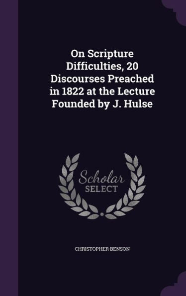 On Scripture Difficulties, 20 Discourses Preached In 1822 At The Lecture Founded By J. Hulse