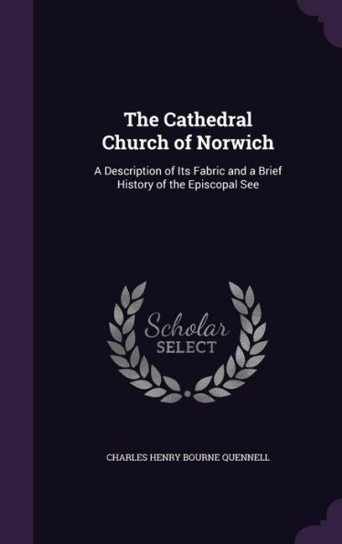 The Cathedral Church Of Norwich: A Description Of Its Fabric And A Brief History Of The Episcopal See