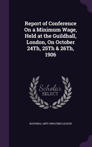 Report Of Conference On A Minimum Wage, Held At The Guildhall, London, On October 24Th, 25Th & 26Th, 1906