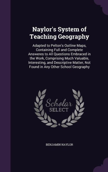 Naylor's System Of Teaching Geography: Adapted To Pelton's Outline Maps, Containing Full And Complete Answeres To All Questions Embraced In The Work, ... Not Found In Any Other School Geography