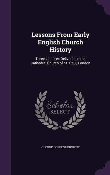 Lessons From Early English Church History: Three Lectures Delivered In The Cathedral Church Of St. Paul, London
