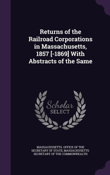 Returns Of The Railroad Corporations In Massachusetts, 1857 [-1869] With Abstracts Of The Same