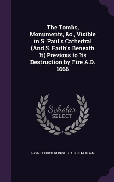 The Tombs, Monuments, &C., Visible In S. Paul's Cathedral (And S. Faith's Beneath It) Previous To Its Destruction By Fire A.D. 1666