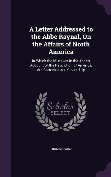 A Letter Addressed To The Abbe Raynal, On The Affairs Of North America: In Which The Mistakes In The Abbe's Account Of The Revolution Of America, Are Corrected And Cleared Up