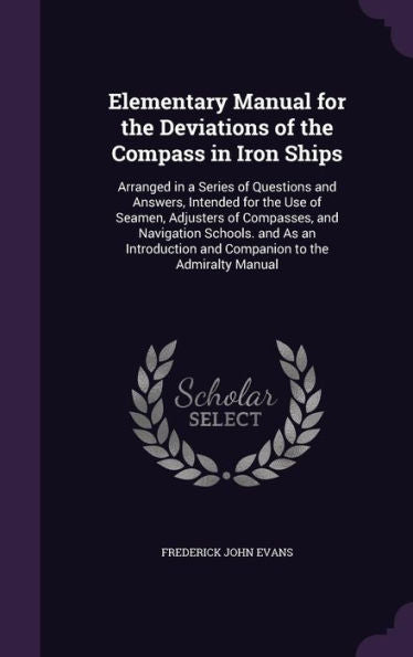 Elementary Manual For The Deviations Of The Compass In Iron Ships: Arranged In A Series Of Questions And Answers, Intended For The Use Of Seamen, ... And Companion To The Admiralty Manual