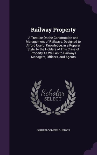 Railway Property: A Treatise On The Construction And Management Of Railways: Designed To Afford Useful Knowledge, In A Popular Style, To The Holders ... As To Railways Managers, Officers, And Agents