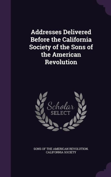Addresses Delivered Before The California Society Of The Sons Of The American Revolution