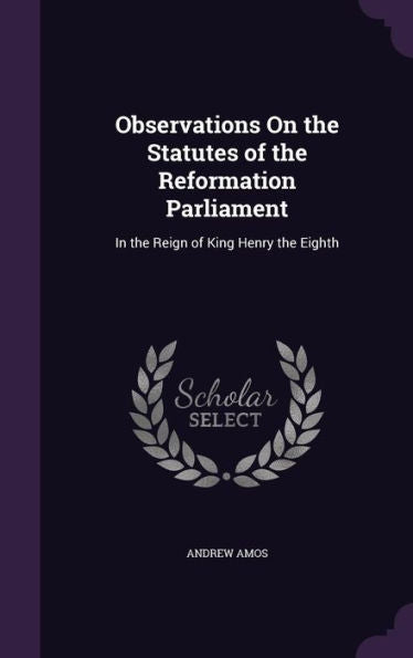 Observations On The Statutes Of The Reformation Parliament: In The Reign Of King Henry The Eighth
