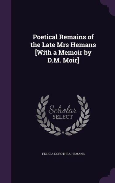 Poetical Remains Of The Late Mrs Hemans [With A Memoir By D.M. Moir]