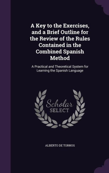 A Key To The Exercises, And A Brief Outline For The Review Of The Rules Contained In The Combined Spanish Method: A Practical And Theoretical System For Learning The Spanish Language