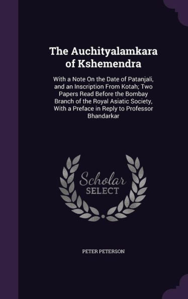 The Auchityalamkara Of Kshemendra: With A Note On The Date Of Patanjali, And An Inscription From Kotah; Two Papers Read Before The Bombay Branch Of ... A Preface In Reply To Professor Bhandarkar
