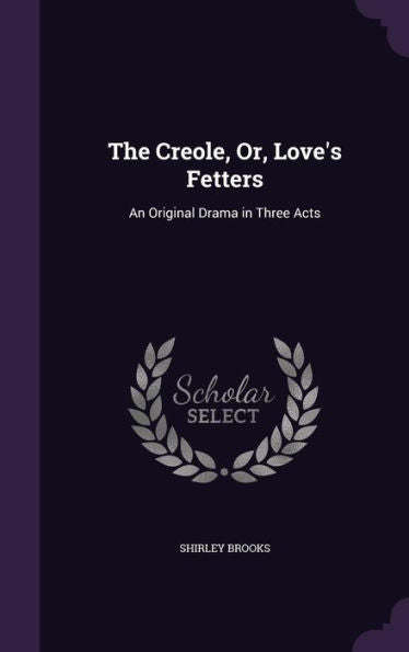 The Creole, Or, Love's Fetters: An Original Drama In Three Acts