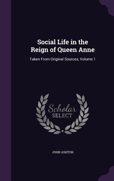 Social Life In The Reign Of Queen Anne: Taken From Original Sources, Volume 1
