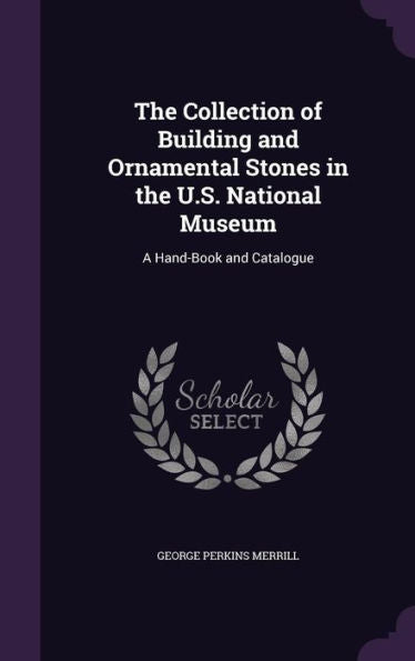 The Collection Of Building And Ornamental Stones In The U.S. National Museum: A Hand-Book And Catalogue
