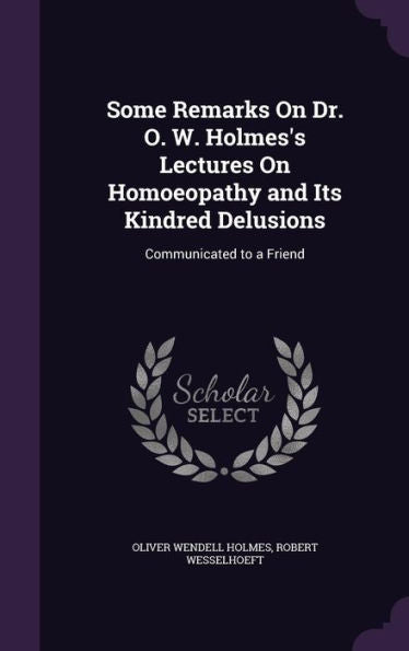 Some Remarks On Dr. O. W. Holmes's Lectures On Homoeopathy And Its Kindred Delusions: Communicated To A Friend
