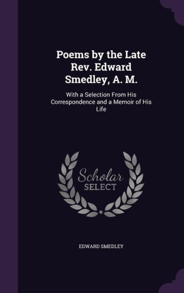 Poems By The Late Rev. Edward Smedley, A. M.: With A Selection From His Correspondence And A Memoir Of His Life