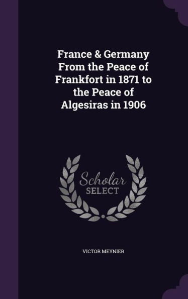 France & Germany From The Peace Of Frankfort In 1871 To The Peace Of Algesiras In 1906
