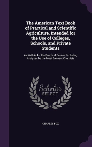 The American Text Book Of Practical And Scientific Agriculture, Intended For The Use Of Colleges, Schools, And Private Students: As Well As For The ... Analyses By The Most Eminent Chemists