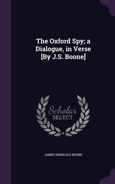 The Oxford Spy; A Dialogue, In Verse [By J.S. Boone]