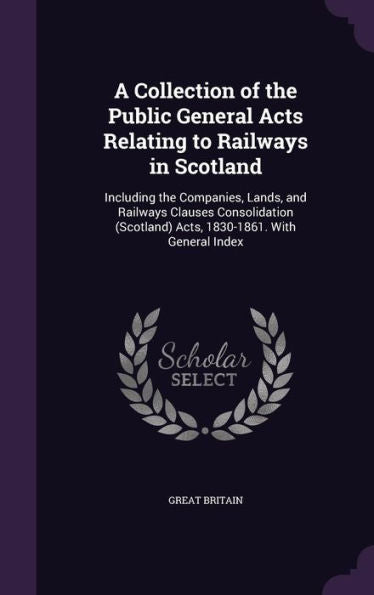 A Collection Of The Public General Acts Relating To Railways In Scotland: Including The Companies, Lands, And Railways Clauses Consolidation (Scotland) Acts, 1830-1861. With General Index