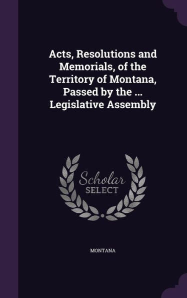 Acts, Resolutions And Memorials, Of The Territory Of Montana, Passed By The ... Legislative Assembly