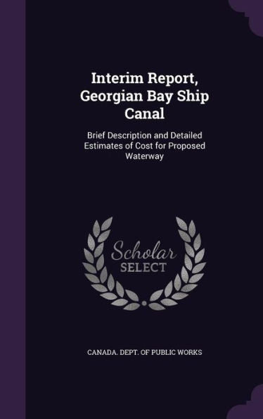 Interim Report, Georgian Bay Ship Canal: Brief Description And Detailed Estimates Of Cost For Proposed Waterway