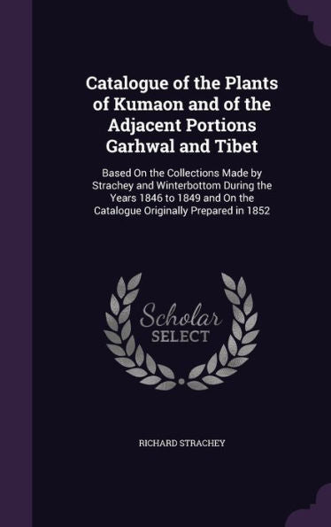 Catalogue Of The Plants Of Kumaon And Of The Adjacent Portions Garhwal And Tibet: Based On The Collections Made By Strachey And Winterbottom During ... On The Catalogue Originally Prepared In 1852